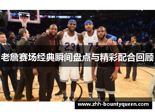 老詹赛场经典瞬间盘点与精彩配合回顾