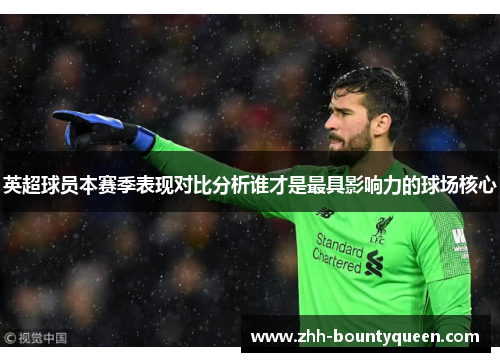 英超球员本赛季表现对比分析谁才是最具影响力的球场核心