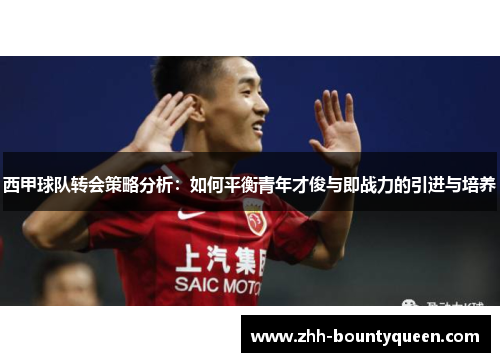 西甲球队转会策略分析：如何平衡青年才俊与即战力的引进与培养