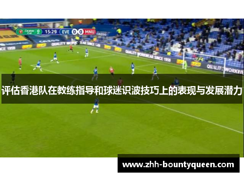 评估香港队在教练指导和球迷识波技巧上的表现与发展潜力