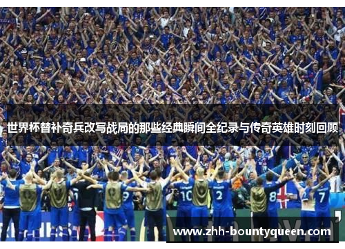 世界杯替补奇兵改写战局的那些经典瞬间全纪录与传奇英雄时刻回顾