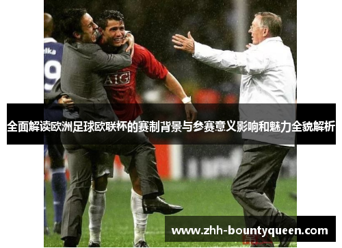 全面解读欧洲足球欧联杯的赛制背景与参赛意义影响和魅力全貌解析