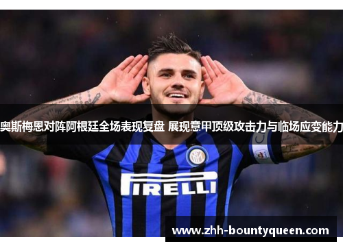 奥斯梅恩对阵阿根廷全场表现复盘 展现意甲顶级攻击力与临场应变能力