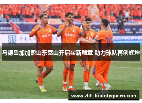 马德鲁加加盟山东泰山开启崭新篇章 助力球队再创辉煌
