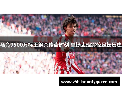 马竞9500万标王绝杀传奇时刻 单场表现震惊足坛历史