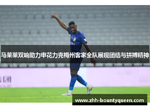 马莱莱双响助力申花力克梅州客家全队展现团结与拼搏精神