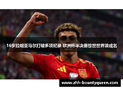 16岁拉明亚马尔打破多项纪录 欧洲杯半决赛惊世世界波成名