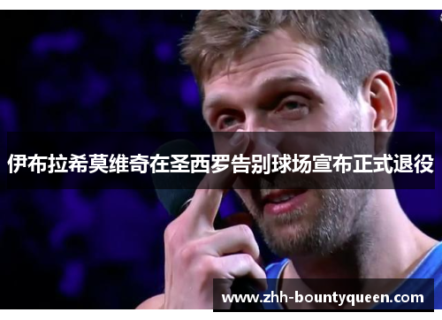 伊布拉希莫维奇在圣西罗告别球场宣布正式退役