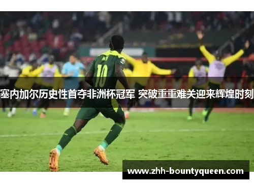 塞内加尔历史性首夺非洲杯冠军 突破重重难关迎来辉煌时刻 塞内加尔历史性首夺非洲杯冠军 突破重重难关迎来辉煌时刻