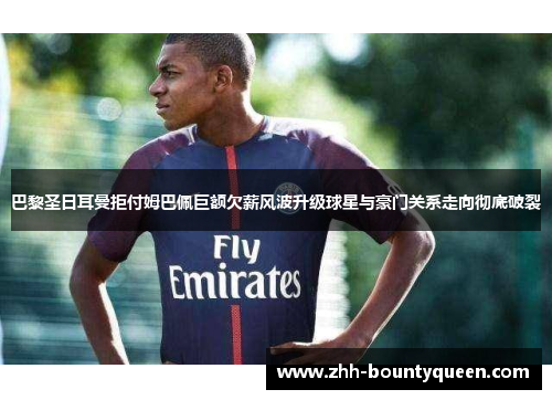巴黎圣日耳曼拒付姆巴佩巨额欠薪风波升级球星与豪门关系走向彻底破裂 巴黎圣日耳曼拒付姆巴佩巨额欠薪风波升级球星与豪门关系走向彻底破裂
