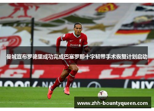 曼城宣布罗德里成功完成巴塞罗那十字韧带手术恢复计划启动 曼城宣布罗德里成功完成巴塞罗那十字韧带手术恢复计划启动