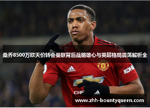 桑乔8500万欧天价转会曼联背后战略雄心与英超格局震荡解析全 桑乔8500万欧天价转会曼联背后战略雄心与英超格局震荡解析全