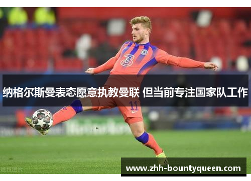 纳格尔斯曼表态愿意执教曼联 但当前专注国家队工作 纳格尔斯曼表态愿意执教曼联 但当前专注国家队工作