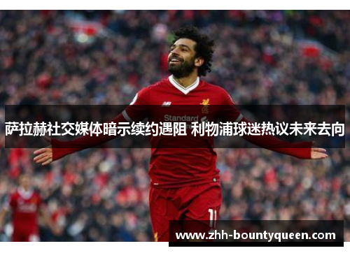 萨拉赫社交媒体暗示续约遇阻 利物浦球迷热议未来去向 萨拉赫社交媒体暗示续约遇阻 利物浦球迷热议未来去向