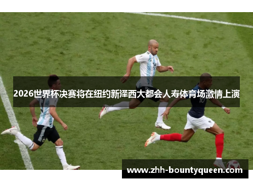 2026世界杯决赛将在纽约新泽西大都会人寿体育场激情上演