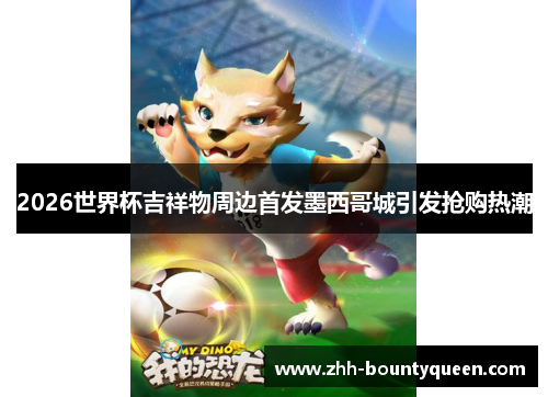 2026世界杯吉祥物周边首发墨西哥城引发抢购热潮 2026世界杯吉祥物周边首发墨西哥城引发抢购热潮