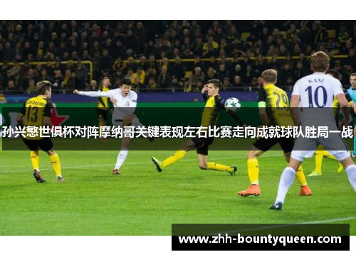 孙兴慜世俱杯对阵摩纳哥关键表现左右比赛走向成就球队胜局一战
