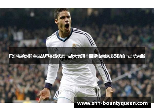 巴尔韦德对阵皇马法甲赛场状态与战术表现全面评估关键球员影响与走势判断