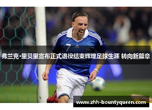 弗兰克·里贝里宣布正式退役结束辉煌足球生涯 转向新篇章