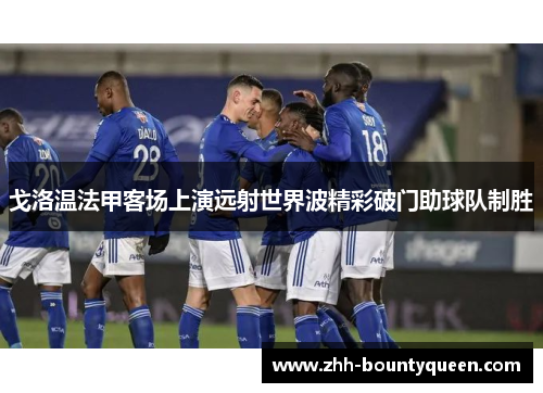 戈洛温法甲客场上演远射世界波精彩破门助球队制胜