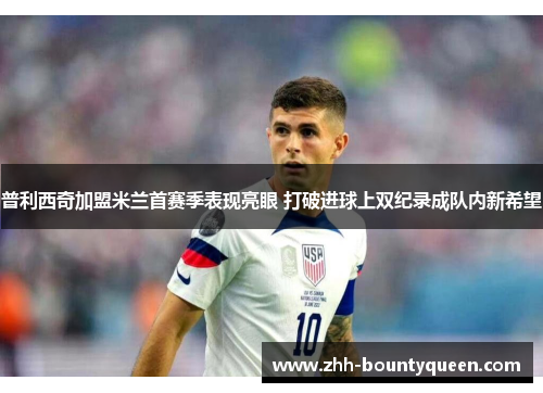 普利西奇加盟米兰首赛季表现亮眼 打破进球上双纪录成队内新希望