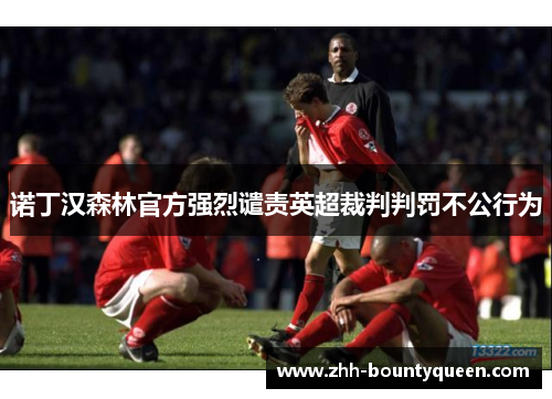 诺丁汉森林官方强烈谴责英超裁判判罚不公行为
