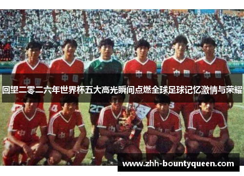 回望二零二六年世界杯五大高光瞬间点燃全球足球记忆激情与荣耀 回望二零二六年世界杯五大高光瞬间点燃全球足球记忆激情与荣耀