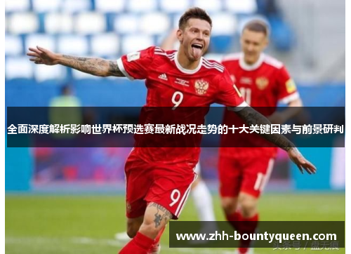 全面深度解析影响世界杯预选赛最新战况走势的十大关键因素与前景研判