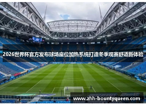 2026世界杯官方发布球场座位加热系统打造冬季观赛舒适新体验 2026世界杯官方发布球场座位加热系统打造冬季观赛舒适新体验