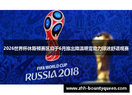 2026世界杯休斯顿赛区将于6月推出降温喷雾助力球迷舒适观赛 2026世界杯休斯顿赛区将于6月推出降温喷雾助力球迷舒适观赛