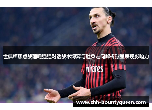 世俱杯焦点战前瞻强强对话战术博弈与胜负走向解析球星表现影响力 世俱杯焦点战前瞻强强对话战术博弈与胜负走向解析球星表现影响力