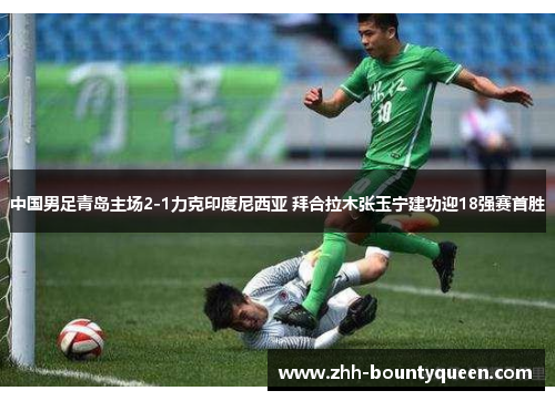 中国男足青岛主场2-1力克印度尼西亚 拜合拉木张玉宁建功迎18强赛首胜 中国男足青岛主场2-1力克印度尼西亚 拜合拉木张玉宁建功迎18强赛首胜