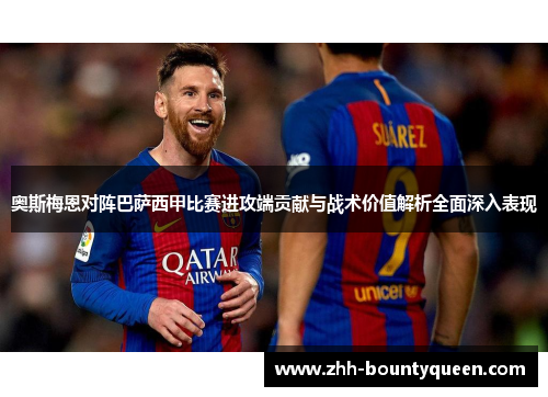 奥斯梅恩对阵巴萨西甲比赛进攻端贡献与战术价值解析全面深入表现 奥斯梅恩对阵巴萨西甲比赛进攻端贡献与战术价值解析全面深入表现