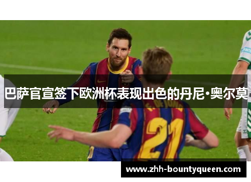 巴萨官宣签下欧洲杯表现出色的丹尼·奥尔莫 巴萨官宣签下欧洲杯表现出色的丹尼·奥尔莫