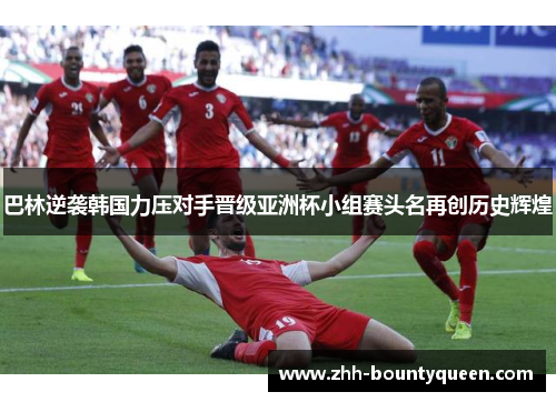 巴林逆袭韩国力压对手晋级亚洲杯小组赛头名再创历史辉煌 巴林逆袭韩国力压对手晋级亚洲杯小组赛头名再创历史辉煌