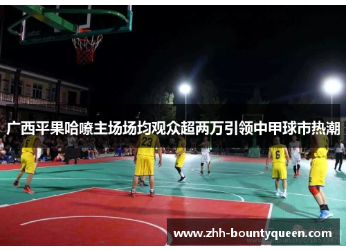 广西平果哈嘹主场场均观众超两万引领中甲球市热潮 广西平果哈嘹主场场均观众超两万引领中甲球市热潮