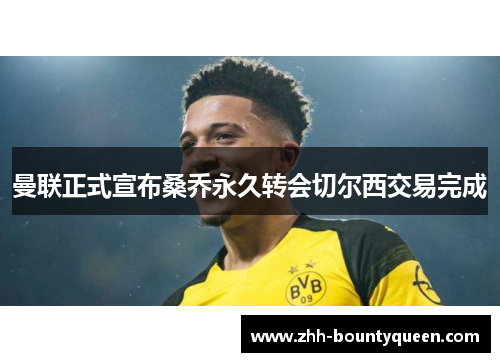 曼联正式宣布桑乔永久转会切尔西交易完成 曼联正式宣布桑乔永久转会切尔西交易完成