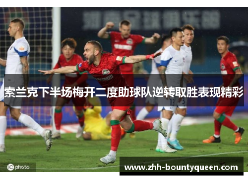 索兰克下半场梅开二度助球队逆转取胜表现精彩 索兰克下半场梅开二度助球队逆转取胜表现精彩
