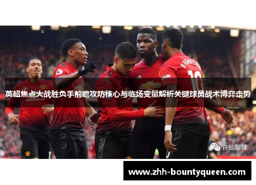 英超焦点大战胜负手前瞻攻防核心与临场变量解析关键球员战术博弈走势 英超焦点大战胜负手前瞻攻防核心与临场变量解析关键球员战术博弈走势