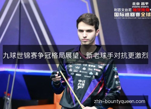 九球世锦赛争冠格局展望,新老球手对抗更激烈 九球世锦赛争冠格局展望,新老球手对抗更激烈