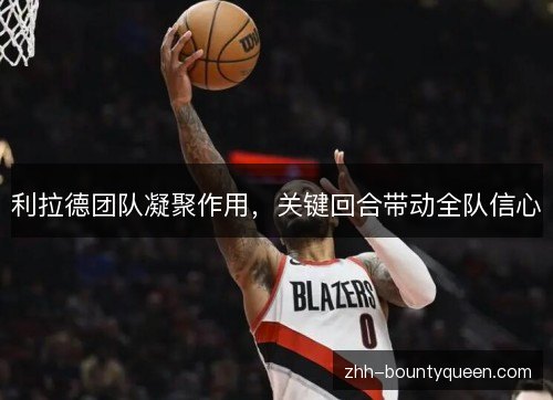 利拉德团队凝聚作用，关键回合带动全队信心